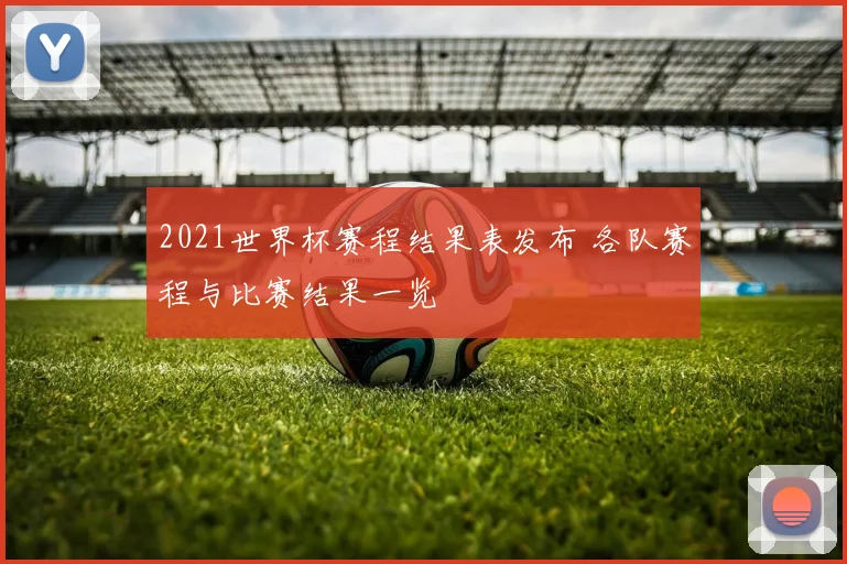 2021世界杯赛程结果表发布 各队赛程与比赛结果一览