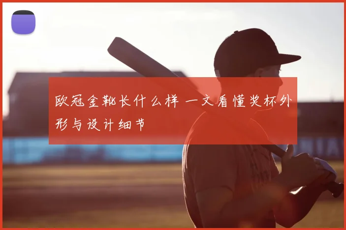 欧冠金靴长什么样 一文看懂奖杯外形与设计细节