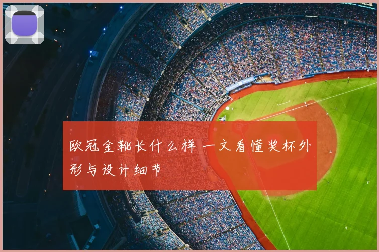 欧冠金靴长什么样 一文看懂奖杯外形与设计细节