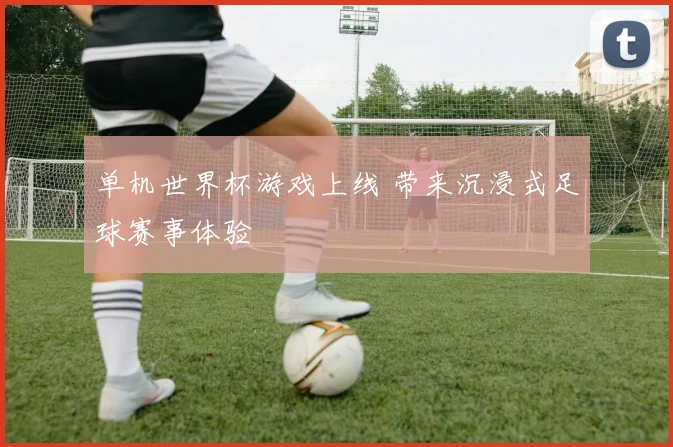 单机世界杯游戏上线 带来沉浸式足球赛事体验