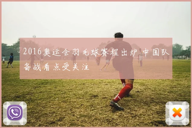 2016奥运会羽毛球赛程出炉 中国队备战看点受关注