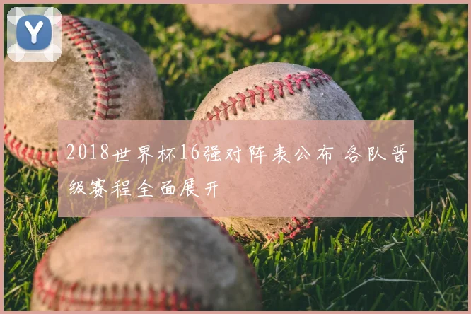 2018世界杯16强对阵表公布 各队晋级赛程全面展开