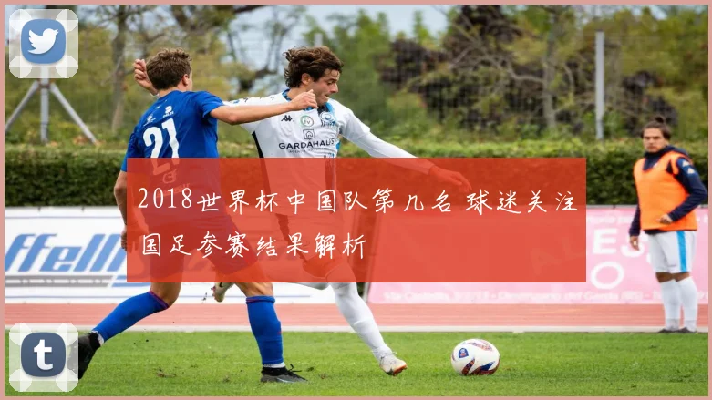 2018世界杯中国队第几名 球迷关注国足参赛结果解析