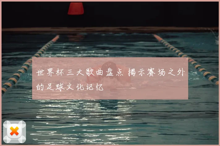 世界杯三大歌曲盘点 揭示赛场之外的足球文化记忆