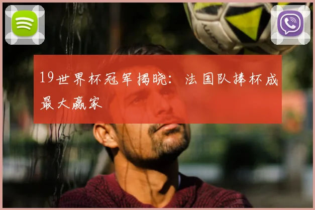 19世界杯冠军揭晓:法国队捧杯成最大赢家