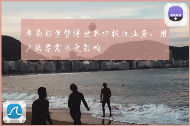 卓易彩票暂停世界杯投注业务,用户购票需求受影响